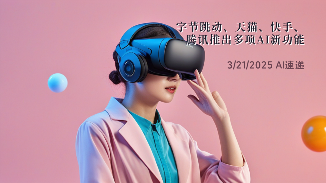3/21/2025 AI速递 | 字节跳动、天猫、快手、腾讯推出多项AI新功能