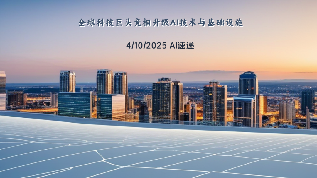 4/10/2025 AI速递 | 全球科技巨头竞相升级AI技术与基础设施