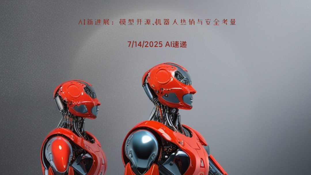 7/14/2025 AI速递 | AI新进展：模型开源、机器人热销与安全考量